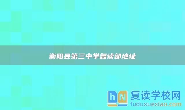 衡陽縣第三中學(xué)復(fù)讀部地址