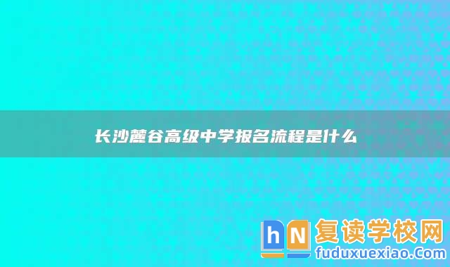 長沙麓谷高級(jí)中學(xué)報(bào)名流程是什么