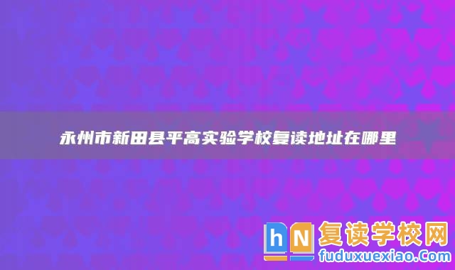 永州市新田縣**高實驗學(xué)校復(fù)讀地址在哪里