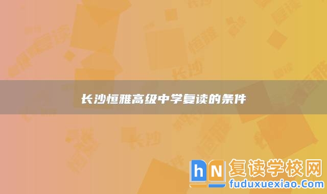 長(zhǎng)沙恒雅高級(jí)中學(xué)復(fù)讀的條件