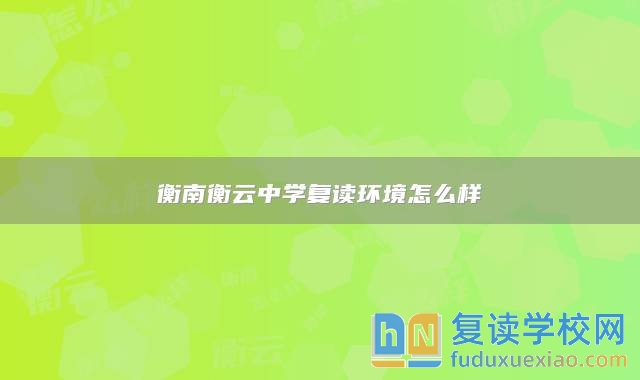 衡南衡云中學復讀環(huán)境怎么樣