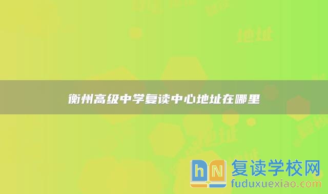 衡州高級(jí)中學(xué)復(fù)讀中心地址在哪里