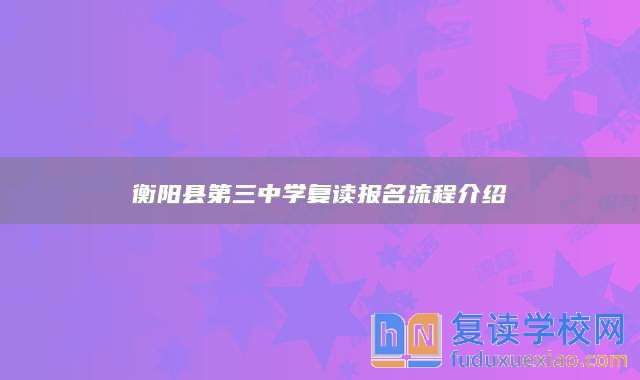 衡陽縣第三中學(xué)復(fù)讀報(bào)名流程介紹