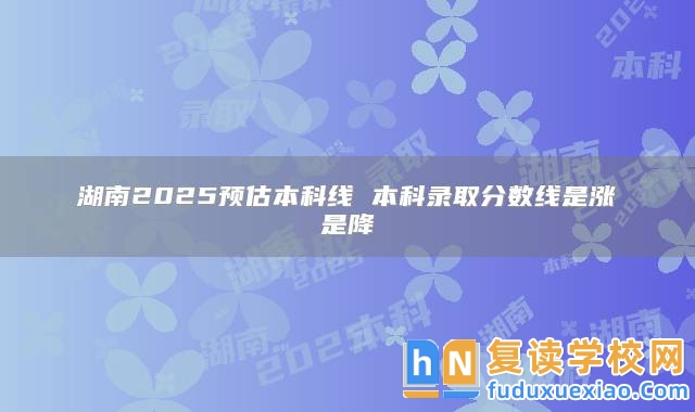 湖南2025預估本科線 本科錄取分數(shù)線是漲是降