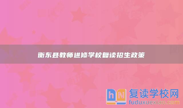 衡東縣教師進(jìn)修學(xué)校復(fù)讀招生政策