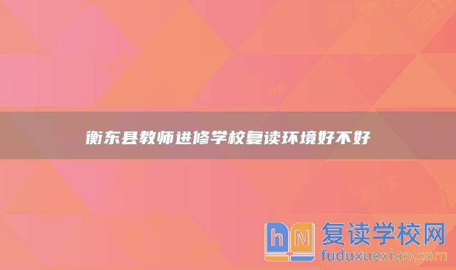 衡東縣教師進修學(xué)校復(fù)讀環(huán)境好不好