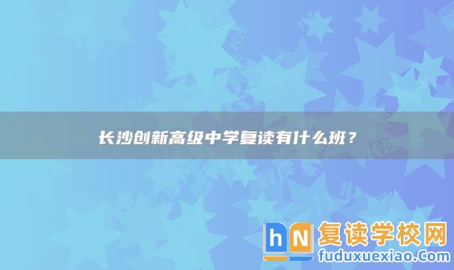 長(zhǎng)沙創(chuàng)新高級(jí)中學(xué)復(fù)讀有什么班？