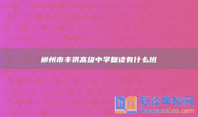 郴州市豐祺高級(jí)中學(xué)復(fù)讀有什么班