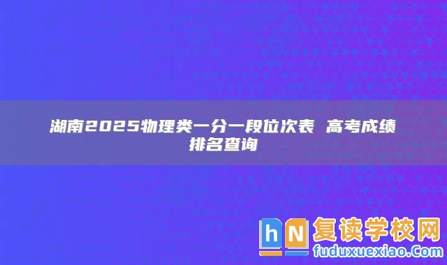 湖南2025物理類一分一段位次表 高考成績排名查詢