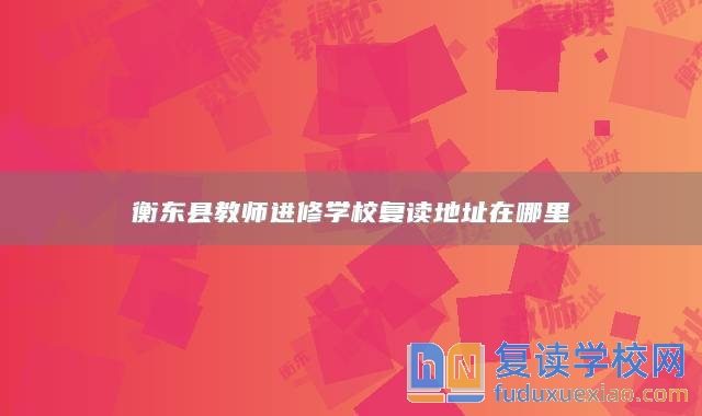 衡東縣教師進(jìn)修學(xué)校復(fù)讀地址在哪里