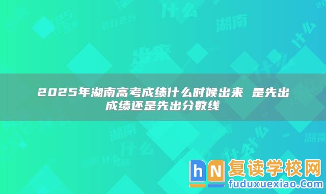 2025年湖南高考成績(jī)什么時(shí)候出來 是先出成績(jī)還是先出分?jǐn)?shù)線