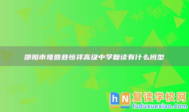 邵陽市隆回縣恒祥高級中學(xué)復(fù)讀有什么班型