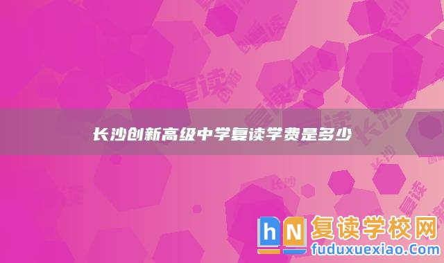 長沙創(chuàng)新高級中學(xué)復(fù)讀學(xué)費(fèi)是多少