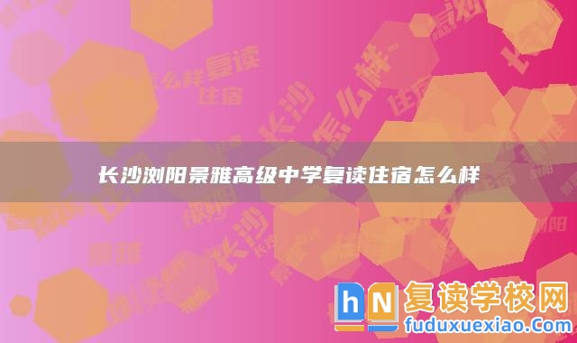 長(zhǎng)沙瀏陽(yáng)景雅高級(jí)中學(xué)復(fù)讀住宿怎么樣