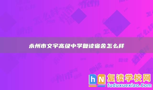 永州市文宇高級(jí)中學(xué)復(fù)讀宿舍怎么樣