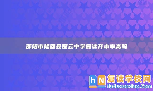 邵陽市隆回縣楚云中學(xué)復(fù)讀升本率高嗎