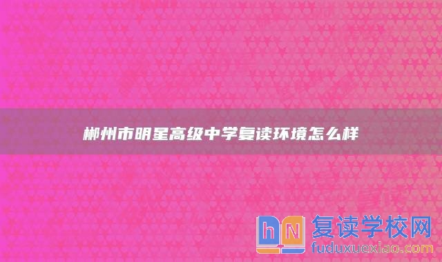 郴州市明星高級(jí)中學(xué)復(fù)讀環(huán)境怎么樣