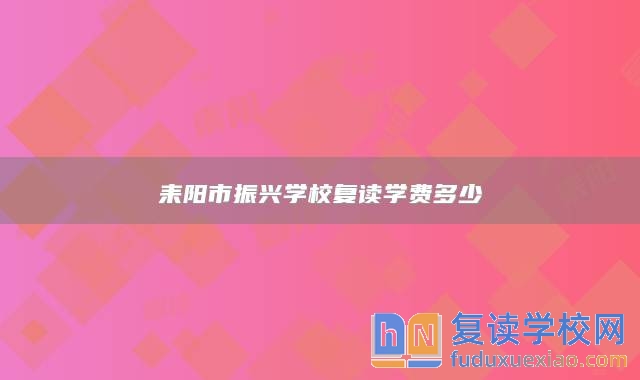 耒陽(yáng)市振興學(xué)校復(fù)讀學(xué)費(fèi)多少