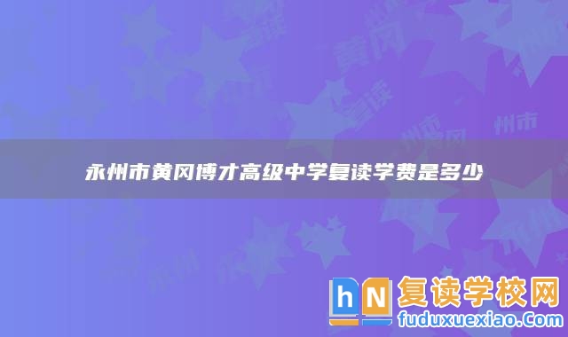 永州市黃岡博才高級(jí)中學(xué)復(fù)讀學(xué)費(fèi)是多少