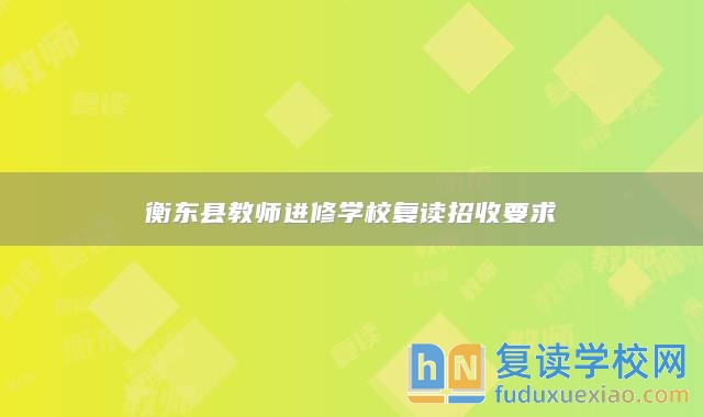 衡東縣教師進修學校復讀招收要求