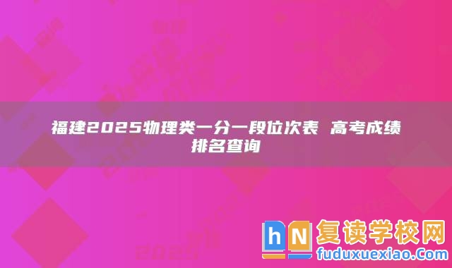 福建2025物理類一分一段位次表 高考成績(jī)排名查詢