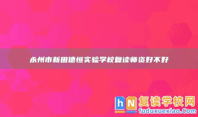 永州市新田德恒實(shí)驗(yàn)學(xué)校復(fù)讀師資好不好
