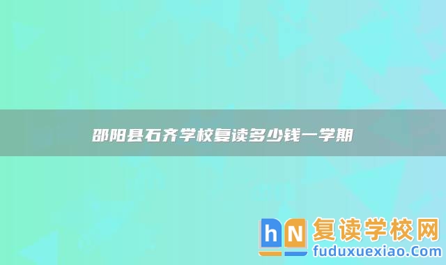 邵陽(yáng)縣石齊學(xué)校復(fù)讀多少錢(qián)一學(xué)期