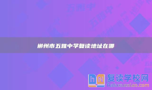 郴州市五雅中學(xué)復(fù)讀地址在哪