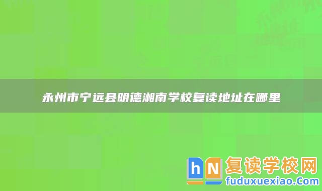永州市寧遠(yuǎn)縣明德湘南學(xué)校復(fù)讀地址在哪里