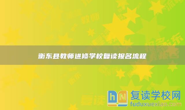 衡東縣教師進修學(xué)校復(fù)讀報名流程