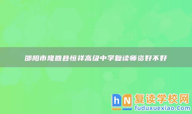 邵陽(yáng)市隆回縣恒祥高級(jí)中學(xué)復(fù)讀師資好不好