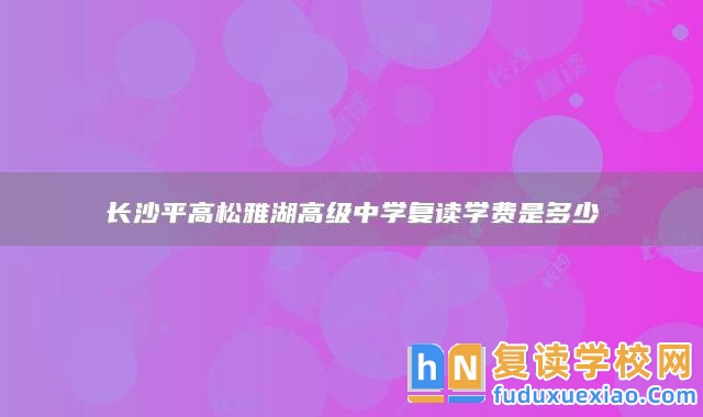 長沙**高松雅湖高級中學(xué)復(fù)讀學(xué)費(fèi)是多少