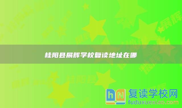 桂陽(yáng)縣展輝學(xué)校復(fù)讀地址在哪