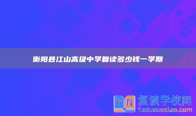 衡陽縣江山高級(jí)中學(xué)復(fù)讀多少錢一學(xué)期