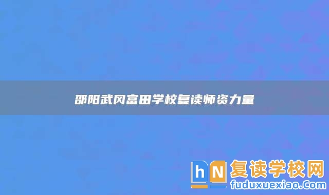 邵陽(yáng)武岡富田學(xué)校復(fù)讀師資力量
