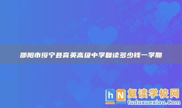 邵陽市綏寧縣育英高級中學(xué)復(fù)讀多少錢一學(xué)期