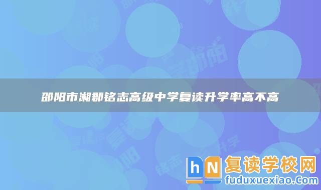 邵陽市湘郡銘志高級中學(xué)復(fù)讀升學(xué)率高不高