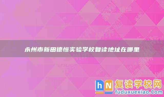 永州市新田德恒實驗學校復讀地址在哪里