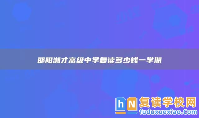 邵陽(yáng)湘才高級(jí)中學(xué)復(fù)讀多少錢(qián)一學(xué)期