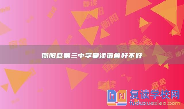 衡陽縣第三中學復讀宿舍好不好