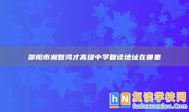邵陽市湘智鴻才高級中學(xué)復(fù)讀地址在哪里