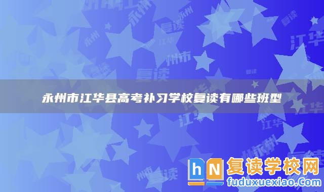永州市江華縣高考補習(xí)學(xué)校復(fù)讀有哪些班型