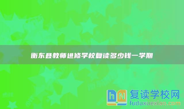 衡東縣教師進(jìn)修學(xué)校復(fù)讀多少錢一學(xué)期