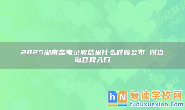 2025湖南高考錄取結(jié)果什么時(shí)候公布 附查詢官網(wǎng)入口