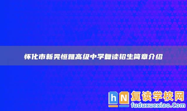 懷化市新晃恒雅高級中學(xué)復(fù)讀招生簡章介紹