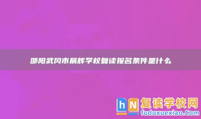 邵陽(yáng)武岡市展輝學(xué)校復(fù)讀報(bào)名條件是什么