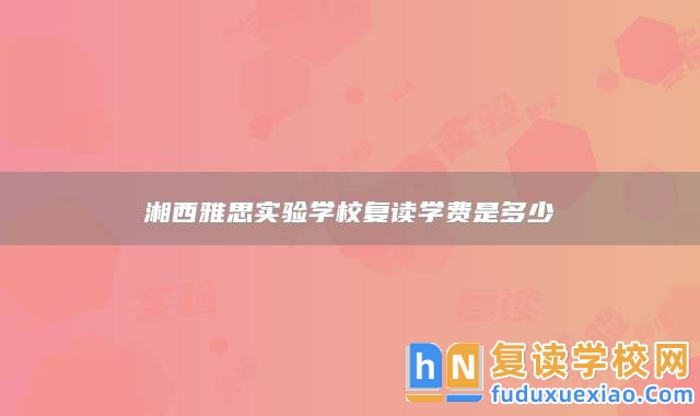 湘西雅思實(shí)驗(yàn)學(xué)校復(fù)讀學(xué)費(fèi)是多少