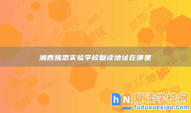 湘西雅思實(shí)驗(yàn)學(xué)校復(fù)讀地址在哪里