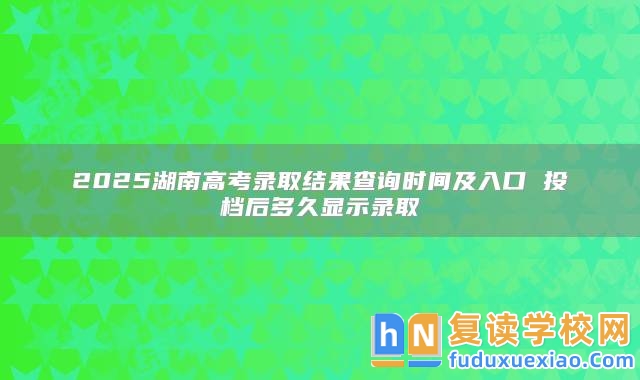 2025湖南高考錄取結(jié)果查詢時(shí)間及入口 投檔后多久顯示錄取