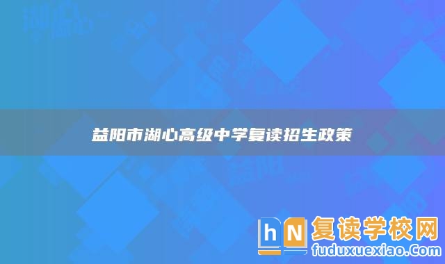 益陽市湖心高級中學(xué)復(fù)讀招生政策